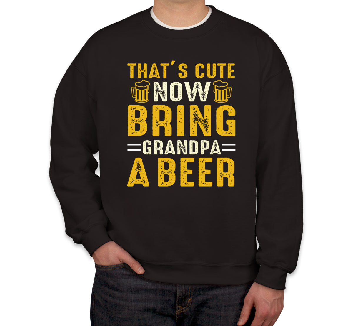 That's Cute Now Bring Grandpa A Beer Unisex Sweatshirt