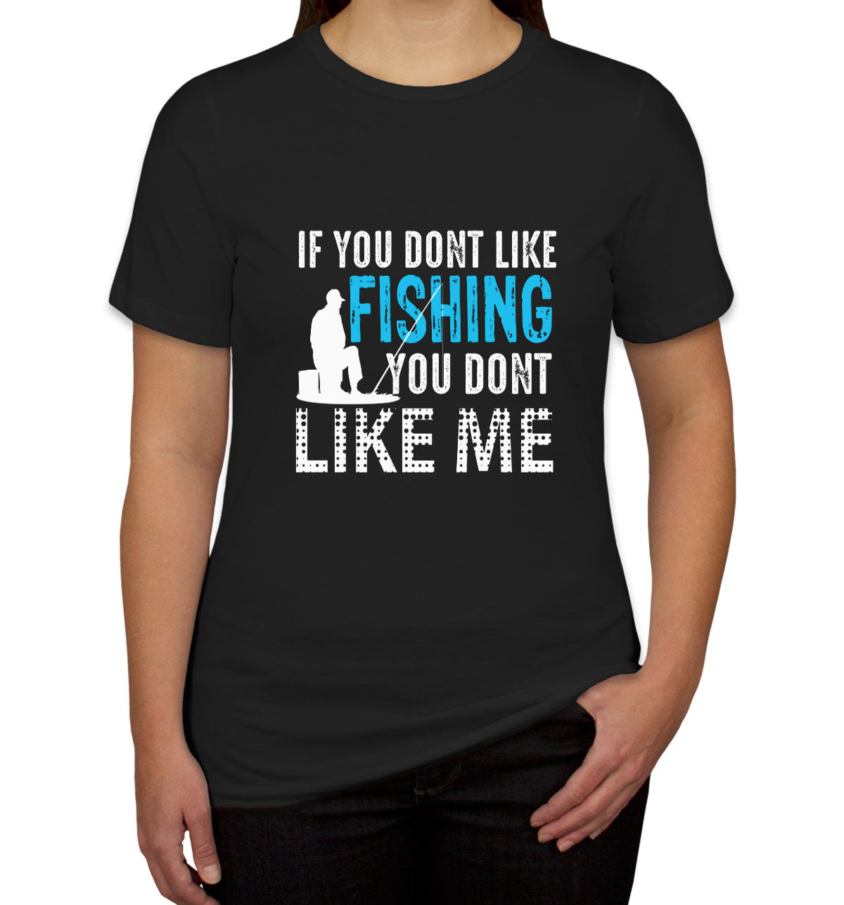 If You Don't Like Fishing You Don't Like Me Women's T-shirt